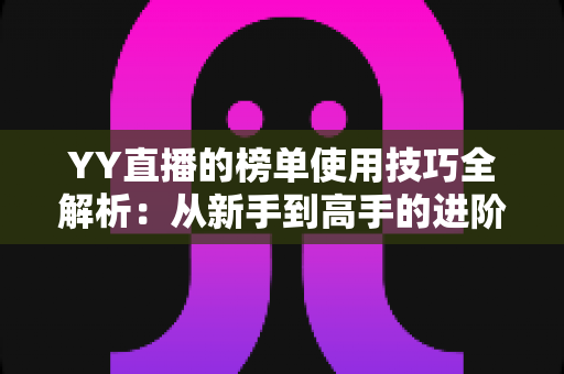 YY直播的榜单使用技巧全解析：从新手到高手的进阶指南，助你玩转直播间排名