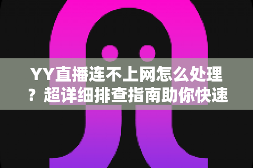 YY直播连不上网怎么处理？超详细排查指南助你快速恢复直播体验