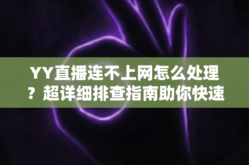 YY直播连不上网怎么处理？超详细排查指南助你快速恢复直播体验