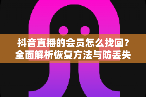 抖音直播的会员怎么找回？全面解析恢复方法与防丢失技巧