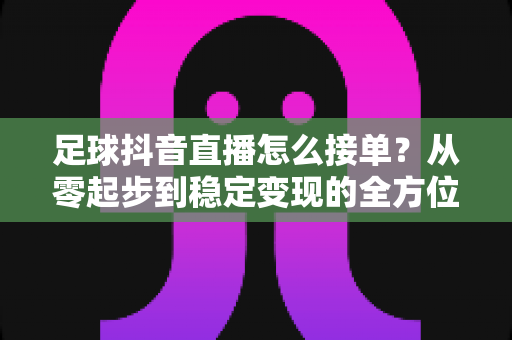 足球抖音直播怎么接单?从零起步到稳定变现的全方位实战指南 足球抖音直播怎么接单?从零起步到稳定变现的全方位实战指南