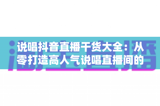 说唱抖音直播干货大全:从零打造高人气说唱直播间的实战指南 说唱抖音直播干货大全:从零打造高人气说唱直播间的实战指南
