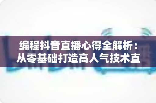 编程抖音直播心得全解析:从零基础打造高人气技术直播间的实战经验分享 编程抖音直播心得全解析:从零基础打造高人气技术直播间的实战经验分享