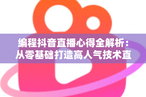 编程抖音直播心得全解析:从零基础打造高人气技术直播间的实战经验分享 编程抖音直播心得全解析:从零基础打造高人气技术直播间的实战经验分享