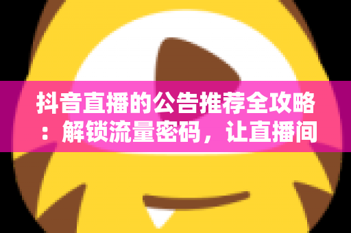 抖音直播的公告推荐全攻略：解锁流量密码，让直播间人气暴涨的实战指南
