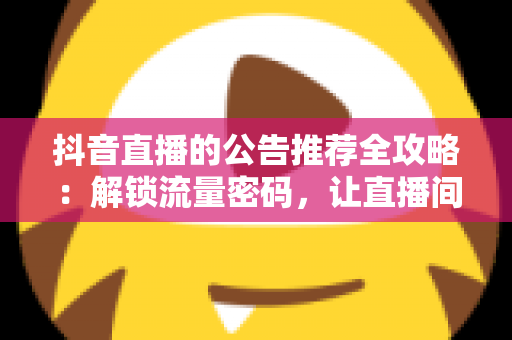 抖音直播的公告推荐全攻略：解锁流量密码，让直播间人气暴涨的实战指南