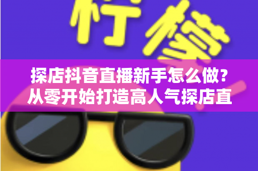 探店抖音直播新手怎么做?从零开始打造高人气探店直播间的完整指南 探店抖音直播新手怎么做?从零开始打造高人气探店直播间的完整指南