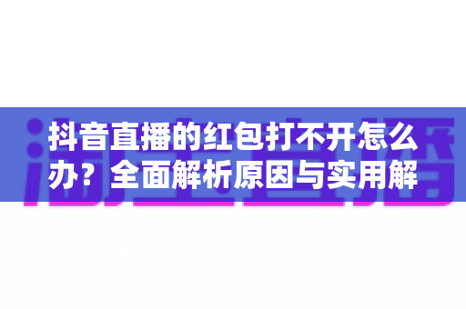 抖音直播的红包打不开怎么办?全面解析原因与实用解决技巧 抖音直播的红包打不开怎么办?全面解析原因与实用解决技巧