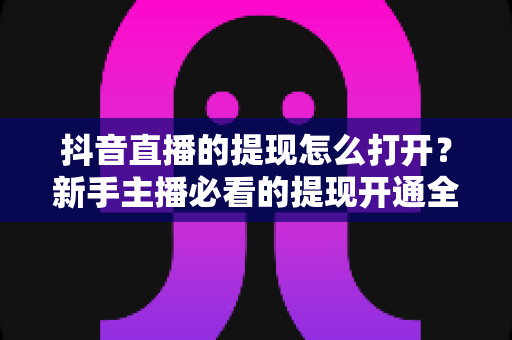 抖音直播的提现怎么打开？新手主播必看的提现开通全攻略