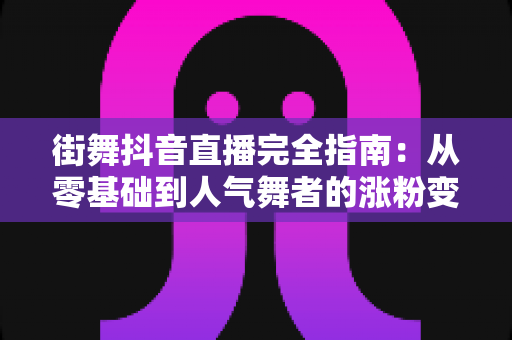街舞抖音直播完全指南:从零基础到人气舞者的涨粉变现实战秘籍 街舞抖音直播完全指南:从零基础到人气舞者的涨粉变现实战秘籍
