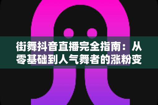 街舞抖音直播完全指南:从零基础到人气舞者的涨粉变现实战秘籍 街舞抖音直播完全指南:从零基础到人气舞者的涨粉变现实战秘籍