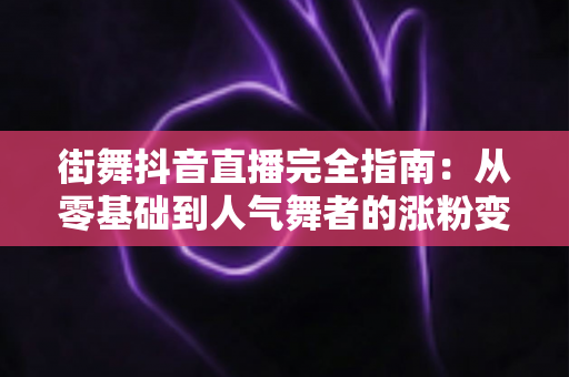 街舞抖音直播完全指南:从零基础到人气舞者的涨粉变现实战秘籍 街舞抖音直播完全指南:从零基础到人气舞者的涨粉变现实战秘籍