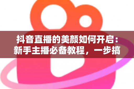 抖音直播的美颜如何开启:新手主播必备教程,一步搞定精致直播画面 抖音直播的美颜如何开启:新手主播必备教程,一步搞定精致直播画面