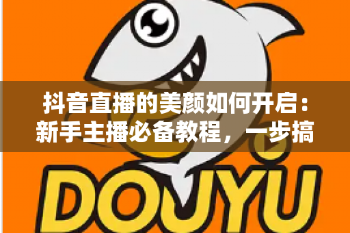 抖音直播的美颜如何开启:新手主播必备教程,一步搞定精致直播画面 抖音直播的美颜如何开启:新手主播必备教程,一步搞定精致直播画面