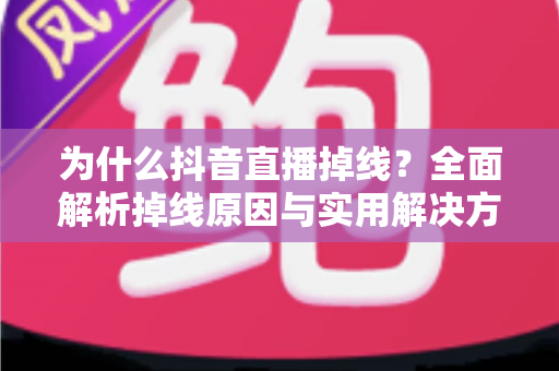 为什么抖音直播掉线？全面解析掉线原因与实用解决方案指南