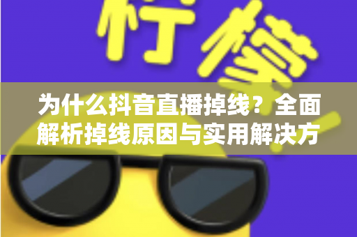 为什么抖音直播掉线？全面解析掉线原因与实用解决方案指南