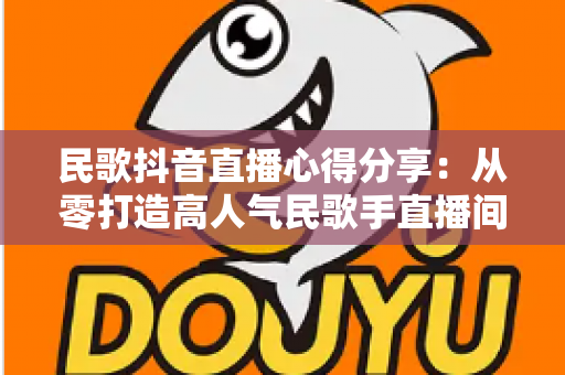 民歌抖音直播心得分享:从零打造高人气民歌手直播间的实战指南 民歌抖音直播心得分享:从零打造高人气民歌手直播间的实战指南