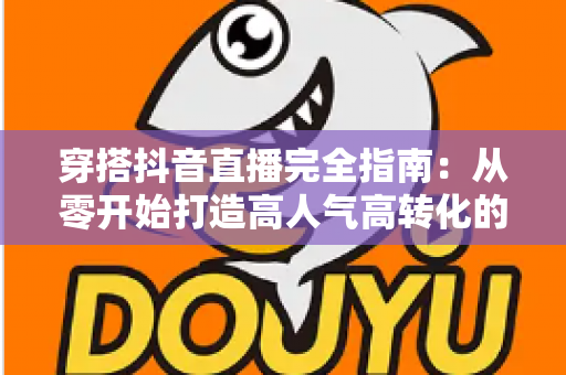 穿搭抖音直播完全指南：从零开始打造高人气高转化的带货直播间