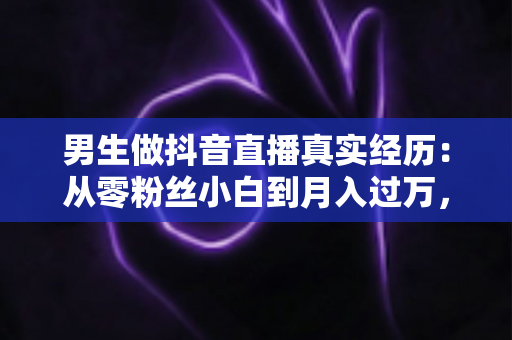男生做抖音直播真实经历：从零粉丝小白到月入过万，一个普通男孩的直播逆袭之路