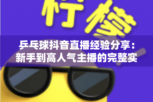 乒乓球抖音直播经验分享：新手到高人气主播的完整实战指南