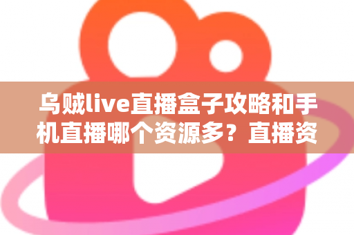 乌贼live直播盒子攻略和手机直播哪个资源多?直播资源对比与安全选择全解析 乌贼live直播盒子攻略和手机直播哪个资源多?直播资源对比与安全选择全解析