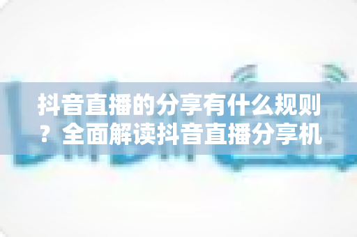 抖音直播的分享有什么规则？全面解读抖音直播分享机制与运营避坑指南