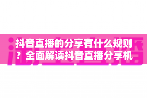 抖音直播的分享有什么规则？全面解读抖音直播分享机制与运营避坑指南