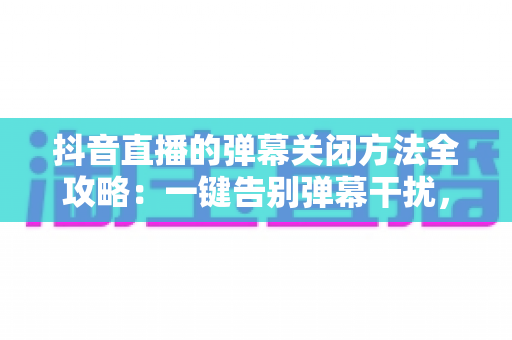 抖音直播的弹幕关闭方法全攻略：一键告别弹幕干扰，享受纯净直播观看体验