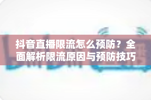 抖音直播限流怎么预防?全面解析限流原因与预防技巧,助你直播间流量稳步增长 抖音直播限流怎么预防?全面解析限流原因与预防技巧,助你直播间流量稳步增长