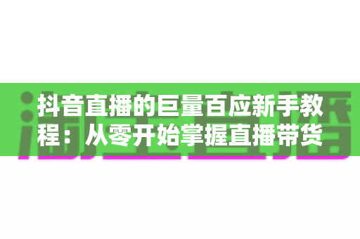 抖音直播的巨量百应新手教程:从零开始掌握直播带货核心工具的完整指南 抖音直播的巨量百应新手教程:从零开始掌握直播带货核心工具的完整指南