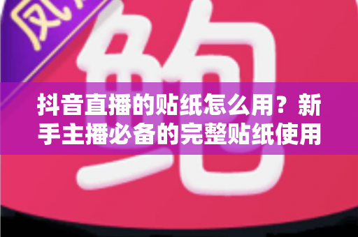 抖音直播的贴纸怎么用？新手主播必备的完整贴纸使用教程与实战技巧