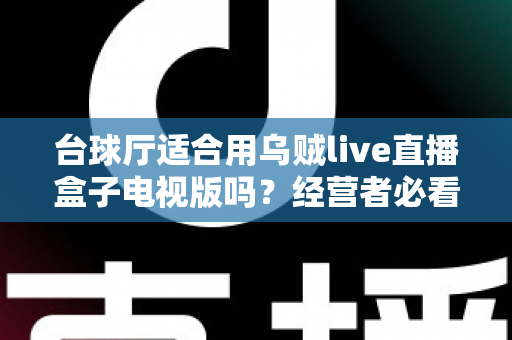 台球厅适合用乌贼live直播盒子电视版吗？经营者必看的全面解析与实用建议