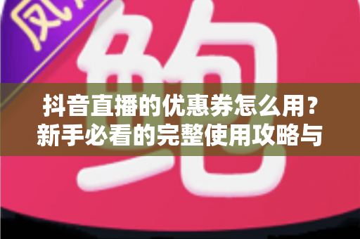 抖音直播的优惠券怎么用？新手必看的完整使用攻略与省钱技巧