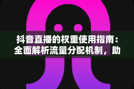 抖音直播的权重使用指南:全面解析流量分配机制,助你快速提升直播间人气与转化 抖音直播的权重使用指南:全面解析流量分配机制,助你快速提升直播间人气与转化