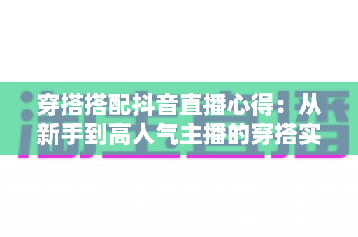 穿搭搭配抖音直播心得：从新手到高人气主播的穿搭实战全攻略