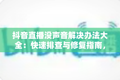 抖音直播没声音解决办法大全:快速排查与修复指南,让你的直播声音瞬间恢复正常 抖音直播没声音解决办法大全:快速排查与修复指南,让你的直播声音瞬间恢复正常