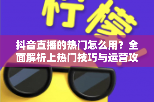 抖音直播的热门怎么用?全面解析上热门技巧与运营攻略,助你快速提升直播间人气 抖音直播的热门怎么用?全面解析上热门技巧与运营攻略,助你快速提升直播间人气