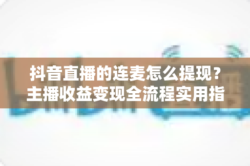 抖音直播的连麦怎么提现?主播收益变现全流程实用指南 抖音直播的连麦怎么提现?主播收益变现全流程实用指南