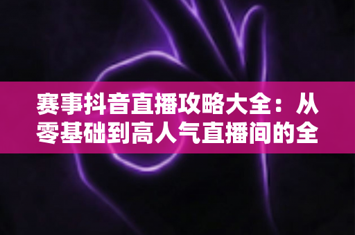 赛事抖音直播攻略大全:从零基础到高人气直播间的全流程实战指南 赛事抖音直播攻略大全:从零基础到高人气直播间的全流程实战指南