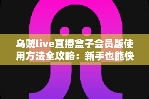 乌贼live直播盒子会员版使用方法全攻略:新手也能快速上手的完整教程 乌贼live直播盒子会员版使用方法全攻略:新手也能快速上手的完整教程