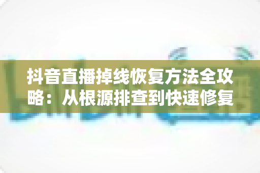 抖音直播掉线恢复方法全攻略：从根源排查到快速修复，让您的直播稳定不中断