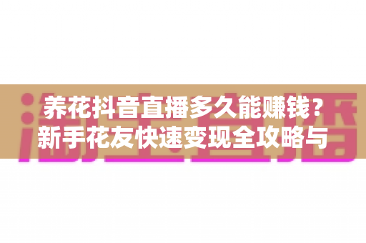 养花抖音直播多久能赚钱？新手花友快速变现全攻略与时间规划指南