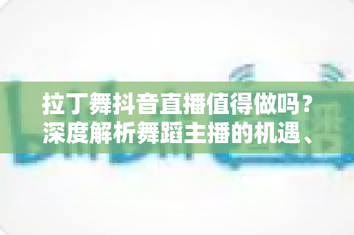 拉丁舞抖音直播值得做吗?深度解析舞蹈主播的机遇、挑战与变现之道 拉丁舞抖音直播值得做吗?深度解析舞蹈主播的机遇、挑战与变现之道