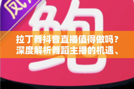拉丁舞抖音直播值得做吗?深度解析舞蹈主播的机遇、挑战与变现之道 拉丁舞抖音直播值得做吗?深度解析舞蹈主播的机遇、挑战与变现之道