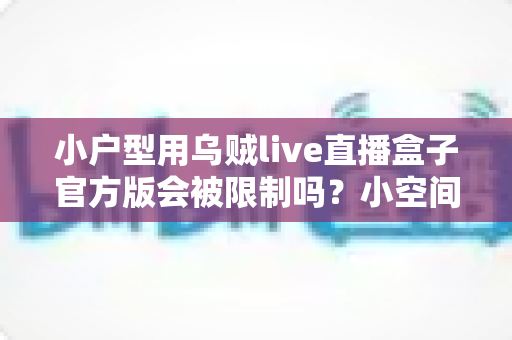 小户型用乌贼live直播盒子官方版会被限制吗?小空间大屏娱乐的合规使用与实用指南 小户型用乌贼live直播盒子官方版会被限制吗?小空间大屏娱乐的合规使用与实用指南