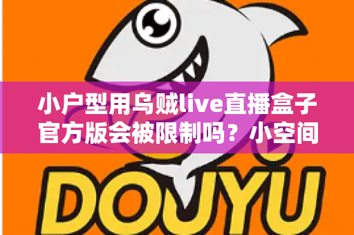 小户型用乌贼live直播盒子官方版会被限制吗？小空间大屏娱乐的合规使用与实用指南