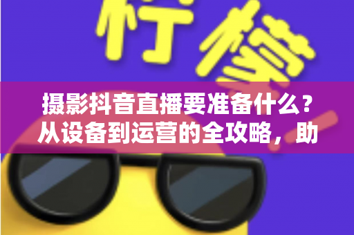 摄影抖音直播要准备什么?从设备到运营的全攻略,助你开启高人气直播之旅 摄影抖音直播要准备什么?从设备到运营的全攻略,助你开启高人气直播之旅
