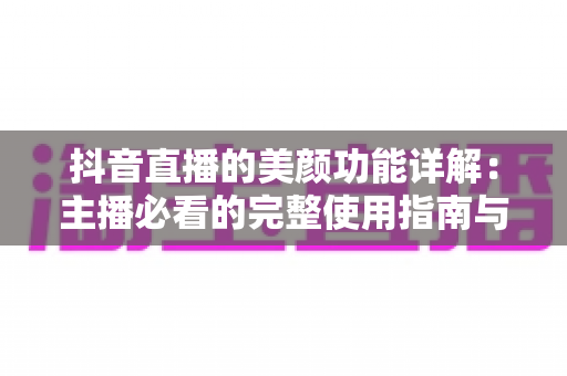 抖音直播的美颜功能详解：主播必看的完整使用指南与实战技巧