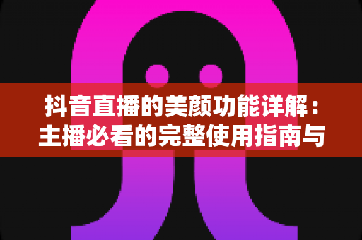 抖音直播的美颜功能详解：主播必看的完整使用指南与实战技巧