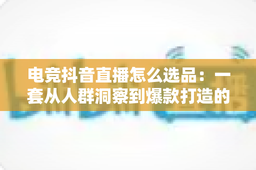 电竞抖音直播怎么选品:一套从人群洞察到爆款打造的全流程实战指南 电竞抖音直播怎么选品:一套从人群洞察到爆款打造的全流程实战指南